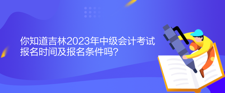 你知道吉林2023年中級(jí)會(huì)計(jì)考試報(bào)名時(shí)間及報(bào)名條件嗎？