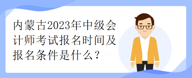 內(nèi)蒙古2023年中級會計師考試報名時間及報名條件是什么？