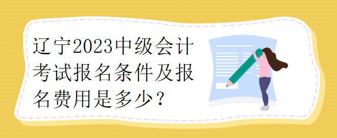 遼寧2023中級(jí)會(huì)計(jì)考試報(bào)名條件及報(bào)名費(fèi)用是多少？