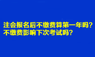 注會報名后不繳費算第一年嗎？不繳費影響下次考試嗎？