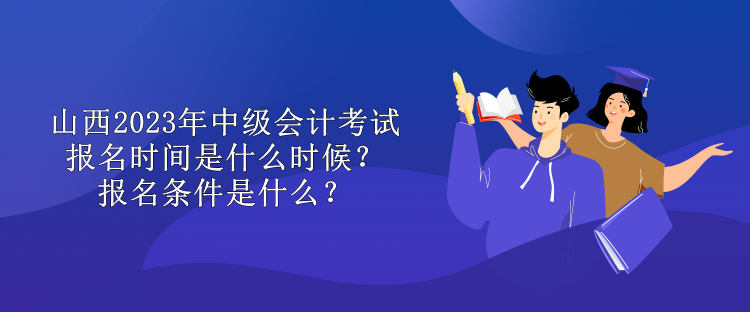 山西2023年中級(jí)會(huì)計(jì)考試報(bào)名時(shí)間是什么時(shí)候？報(bào)名條件是什么？