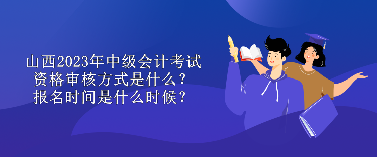 山西2023年中級(jí)會(huì)計(jì)考試資格審核方式是什么？報(bào)名時(shí)間是什么時(shí)候？