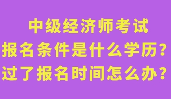 中級經(jīng)濟師考試報名條件是什么學歷？過了報名時間怎么辦？