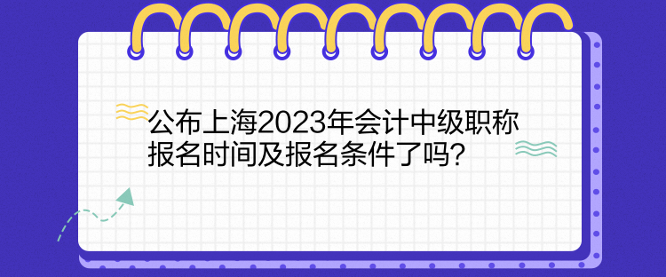 公布上海2023年會計中級職稱報名時間及報名條件了嗎？