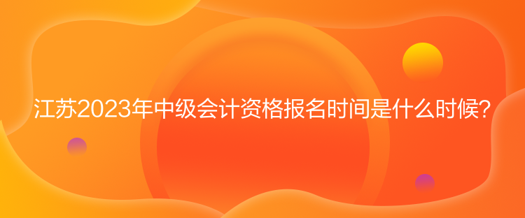 江蘇2023年中級會計資格報名時間是什么時候？