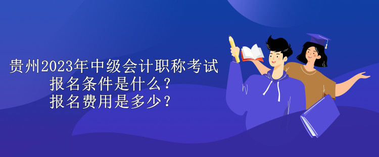 貴州2023年中級(jí)會(huì)計(jì)職稱考試報(bào)名條件是什么？報(bào)名費(fèi)用是多少？