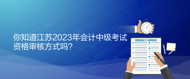 你知道江蘇2023年會計中級考試資格審核方式嗎？