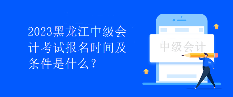 2023黑龍江中級(jí)會(huì)計(jì)考試報(bào)名時(shí)間及條件是什么？