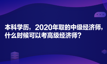 本科學(xué)歷，2020年取的中級(jí)經(jīng)濟(jì)師，什么時(shí)候可以考高級(jí)經(jīng)濟(jì)師？