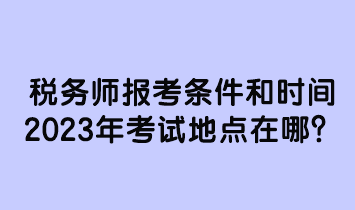 稅務(wù)師報考條件和時間2023年考試地點在哪