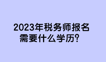 2023年稅務(wù)師報名需要什么學(xué)歷？