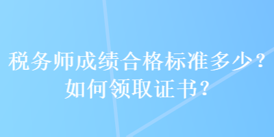 稅務(wù)師成績合格標(biāo)準(zhǔn)多少？如何領(lǐng)取證書？