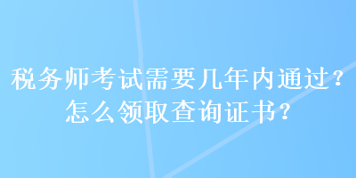 稅務(wù)師考試需要幾年內(nèi)通過？怎么領(lǐng)取查詢證書？