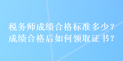 稅務(wù)師成績(jī)合格標(biāo)準(zhǔn)多少？成績(jī)合格后如何領(lǐng)取證書(shū)？