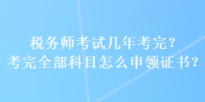 稅務(wù)師考試幾年考完？考完全部科目怎么申領(lǐng)證書？