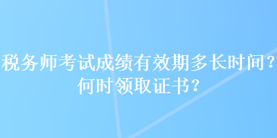 稅務(wù)師考試成績(jī)有效期多長(zhǎng)時(shí)間？何時(shí)領(lǐng)取證書(shū)？