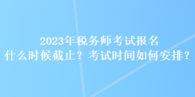 2023年稅務(wù)師考試報(bào)名什么時(shí)候截止？考試時(shí)間如何安排？