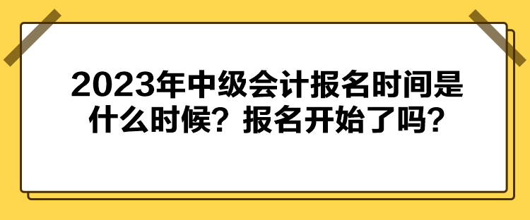 2023年中級會計報名時間是什么時候？報名開始了嗎？