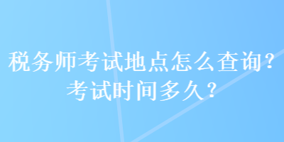 稅務師考試地點怎么查詢？考試時間多久？