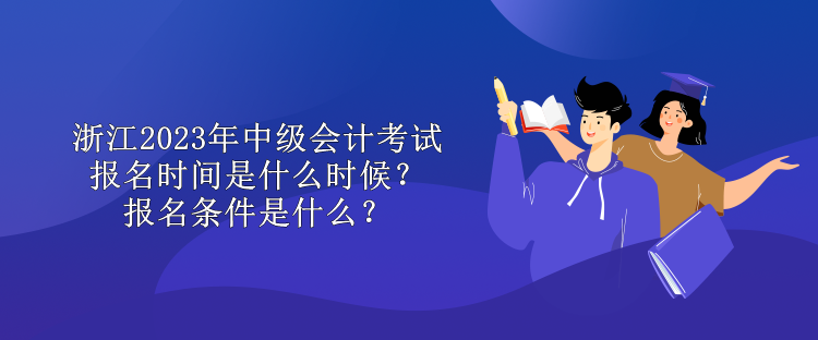 浙江2023年中級會計考試報名時間是什么時候？報名條件是什么？