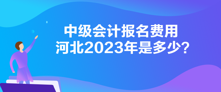 中級會計報名費用河北2023年是多少？