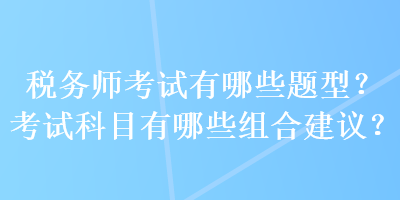 稅務(wù)師考試有哪些題型？考試科目有哪些組合建議？