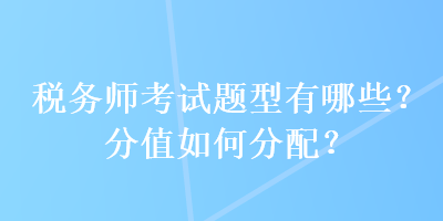 稅務(wù)師考試題型有哪些？分值如何分配？