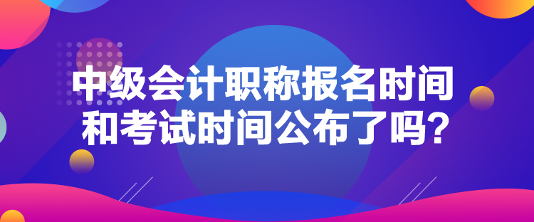 中級會計職稱報名時間和考試時間公布了嗎？