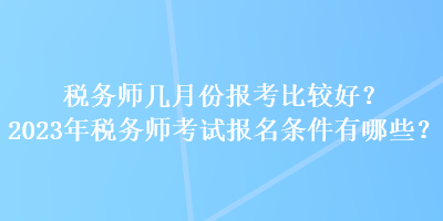 稅務(wù)師幾月份報考比較好？2023年稅務(wù)師考試報名條件有哪些？