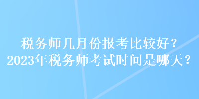 稅務師幾月份報考比較好？2023年稅務師考試時間是哪天？