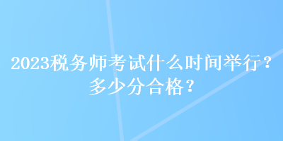 2023稅務(wù)師考試什么時(shí)間舉行？多少分合格？