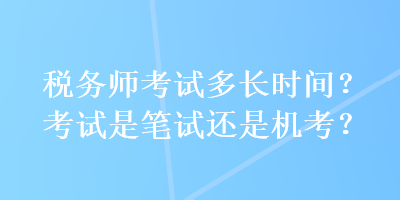 稅務(wù)師考試多長(zhǎng)時(shí)間？考試是筆試還是機(jī)考？