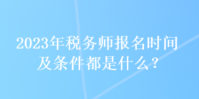 2023年稅務(wù)師報(bào)名時(shí)間及條件都是什么？