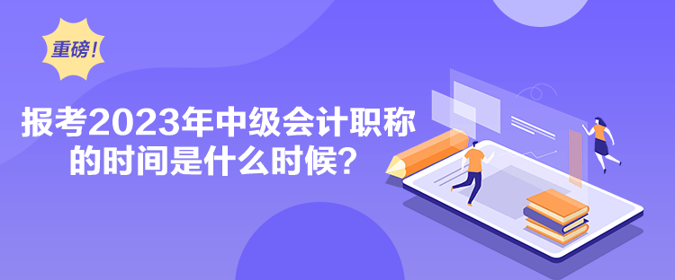 報考2023年中級會計職稱的時間是什么時候？