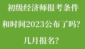 初級經(jīng)濟師報考條件和時間2023公布了嗎？幾月報名？