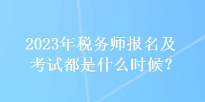 2023年稅務(wù)師報(bào)名及考試都是什么時(shí)候？