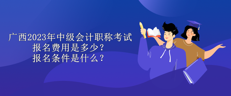 廣西2023年中級會計(jì)職稱考試報(bào)名費(fèi)用是多少？報(bào)名條件是什么？