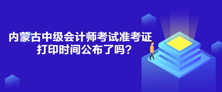 內(nèi)蒙古中級(jí)會(huì)計(jì)師考試準(zhǔn)考證打印時(shí)間公布了嗎？