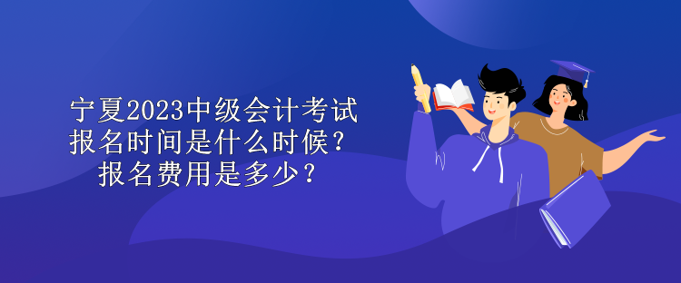 寧夏2023中級(jí)會(huì)計(jì)考試報(bào)名時(shí)間是什么時(shí)候？報(bào)名費(fèi)用是多少？