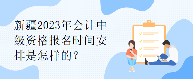 新疆2023年會計中級資格報名時間安排是怎樣的？