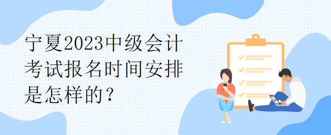 寧夏2023中級會計考試報名時間安排是怎樣的？