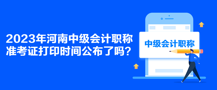 2023年河南中級會計職稱準考證打印時間公布了嗎？