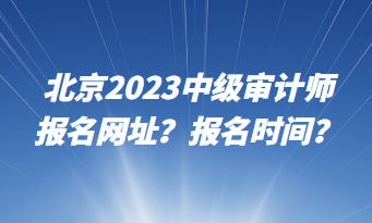 北京2023中級(jí)審計(jì)師報(bào)名網(wǎng)址？報(bào)名時(shí)間？