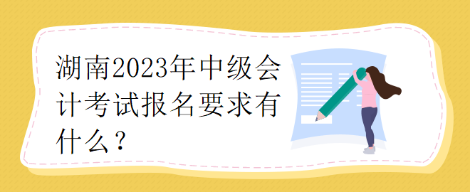 湖南2023年中級(jí)會(huì)計(jì)考試報(bào)名要求有什么？