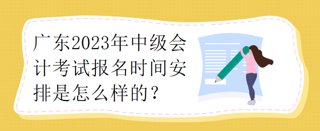 廣東2023年中級(jí)會(huì)計(jì)考試報(bào)名時(shí)間安排是怎么樣的？