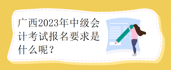 廣西2023年中級會計考試報名要求是什么呢？