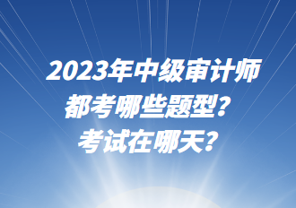 2023年中級(jí)審計(jì)師都考哪些題型？考試在哪天？