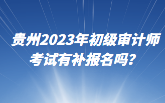 貴州2023年初級審計師考試有補報名嗎？