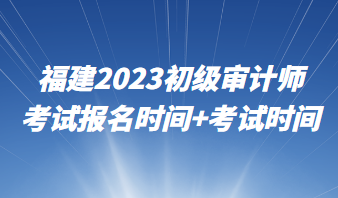 福建2023初級審計師考試報名時間+考試時間