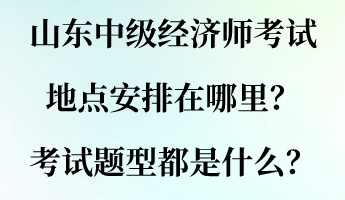 山東中級經濟師考試地點安排在哪里？考試題型都是什么？